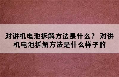 对讲机电池拆解方法是什么？ 对讲机电池拆解方法是什么样子的